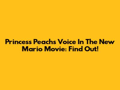 Princess Peach's Voice In The New Mario Movie: Find Out!