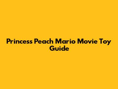 Princess Peach Mario Movie Toy Guide