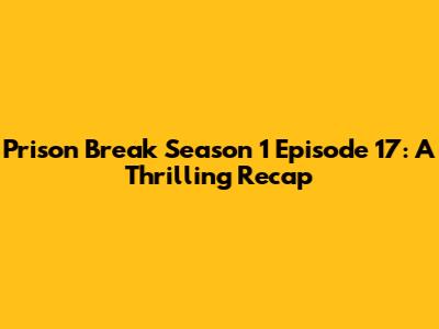 Prison Break Season 1 Episode 17: A Thrilling Recap