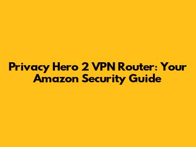 Privacy Hero 2 VPN Router: Your Amazon Security Guide