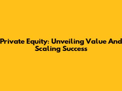 Private Equity: Unveiling Value And Scaling Success