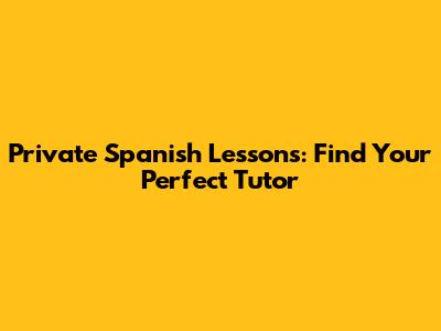 Private Spanish Lessons: Find Your Perfect Tutor