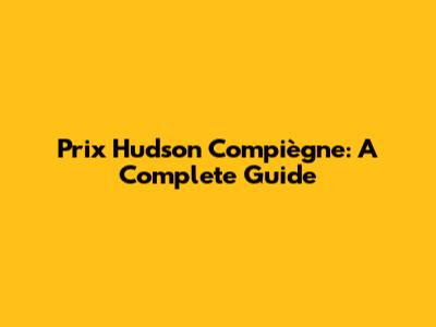 Prix Hudson Compiègne: A Complete Guide