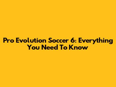 Pro Evolution Soccer 6: Everything You Need To Know