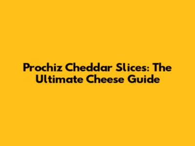 Prochiz Cheddar Slices: The Ultimate Cheese Guide