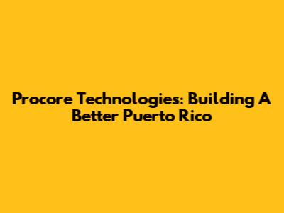 Procore Technologies: Building A Better Puerto Rico