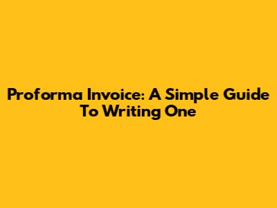 Proforma Invoice: A Simple Guide To Writing One