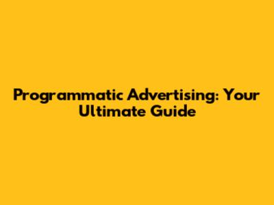 Programmatic Advertising: Your Ultimate Guide