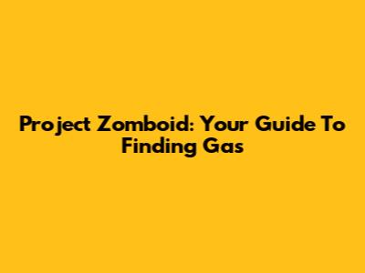 Project Zomboid: Your Guide To Finding Gas