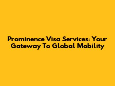 Prominence Visa Services: Your Gateway To Global Mobility