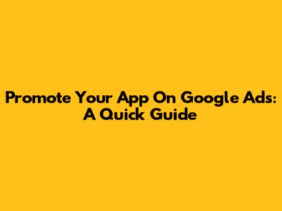 Promote Your App On Google Ads: A Quick Guide