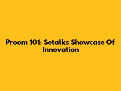 Proom 101: Setalk's Showcase Of Innovation