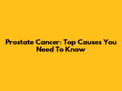 Prostate Cancer: Top Causes You Need To Know