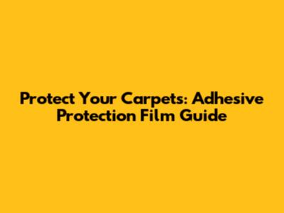 Protect Your Carpets: Adhesive Protection Film Guide