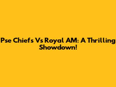 Pse Chiefs Vs Royal AM: A Thrilling Showdown!
