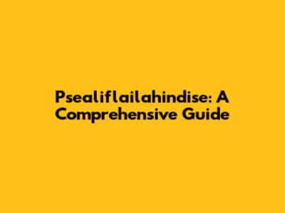 Psealiflailahindise: A Comprehensive Guide
