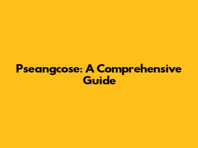 Pseangcose: A Comprehensive Guide