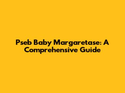 Pseb Baby Margaretase: A Comprehensive Guide