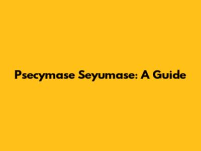 Psecymase Seyumase: A Guide