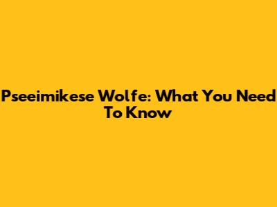 Pseeimikese Wolfe: What You Need To Know