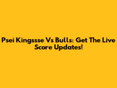 Psei Kingssse Vs Bulls: Get The Live Score Updates!