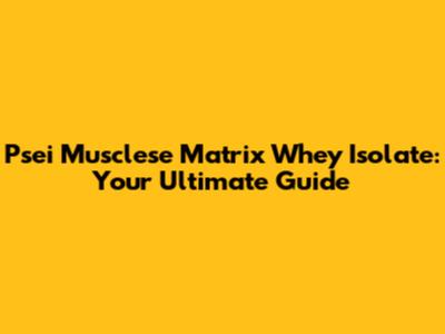 Psei Musclese Matrix Whey Isolate: Your Ultimate Guide