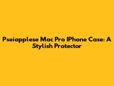 Pseiapplese Mac Pro IPhone Case: A Stylish Protector