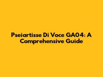 Pseiartisse Di Voce GA04: A Comprehensive Guide