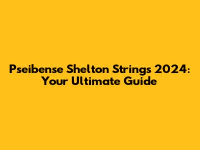 Pseibense Shelton Strings 2024: Your Ultimate Guide