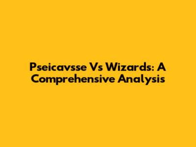 Pseicavsse Vs Wizards: A Comprehensive Analysis