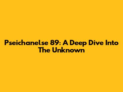 Pseichanelse 89: A Deep Dive Into The Unknown