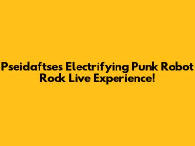 Pseidaftse's Electrifying Punk Robot Rock Live Experience!