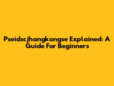 Pseidscjhangkongse Explained: A Guide For Beginners