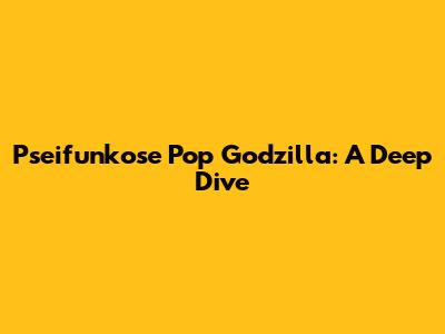 Pseifunkose Pop Godzilla: A Deep Dive