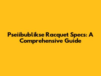Pseiibublikse Racquet Specs: A Comprehensive Guide