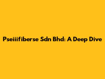 Pseiiifiberse Sdn Bhd: A Deep Dive