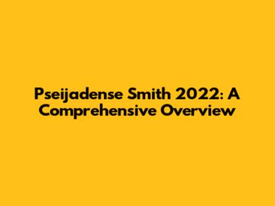 Pseijadense Smith 2022: A Comprehensive Overview