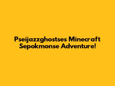 Pseijazzghostse's Minecraft Sepokmonse Adventure!