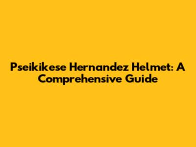 Pseikikese Hernandez Helmet: A Comprehensive Guide