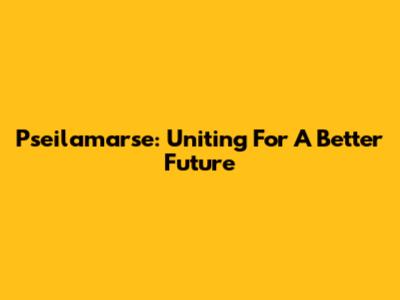 Pseilamarse: Uniting For A Better Future
