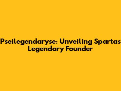 Pseilegendaryse: Unveiling Sparta's Legendary Founder