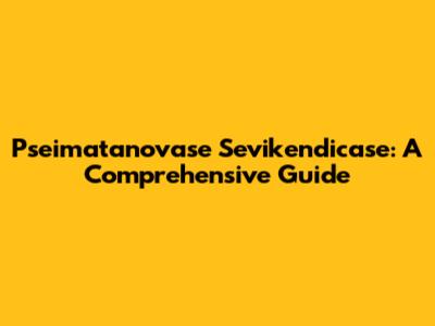 Pseimatanovase Sevikendicase: A Comprehensive Guide