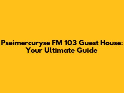 Pseimercuryse FM 103 Guest House: Your Ultimate Guide