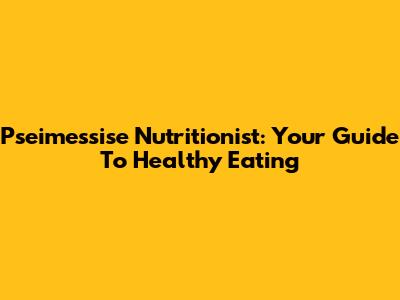 Pseimessise Nutritionist: Your Guide To Healthy Eating