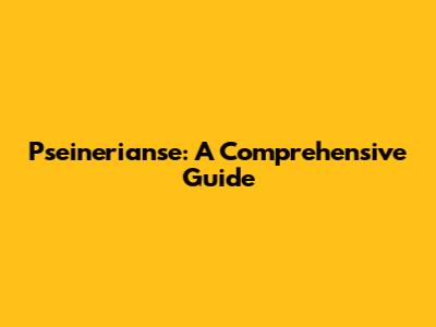 Pseinerianse: A Comprehensive Guide