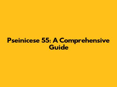 Pseinicese 55: A Comprehensive Guide