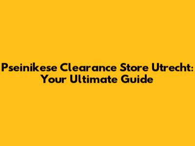 Pseinikese Clearance Store Utrecht: Your Ultimate Guide