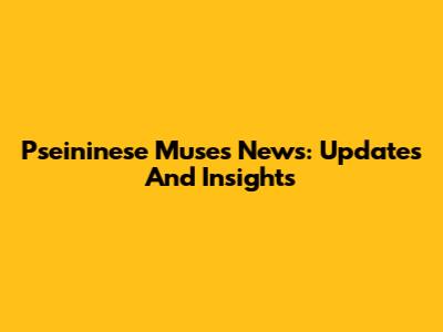 Pseininese Muses News: Updates And Insights