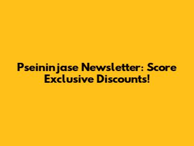 Pseininjase Newsletter: Score Exclusive Discounts!