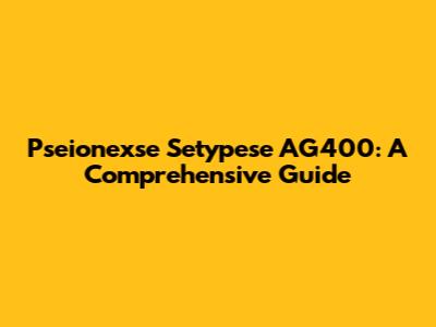 Pseionexse Setypese AG400: A Comprehensive Guide
